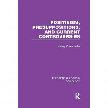 Positivism, Presupposition and Current Controversies (Theoretical Logic in Sociology)