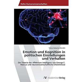 Emotion und Kognition in politischen Einstellungen und Verhalten: Die Theorie der Affektiven Intelligenz von George E. Marcus und neurowissenschaftliche Erkenntnisse