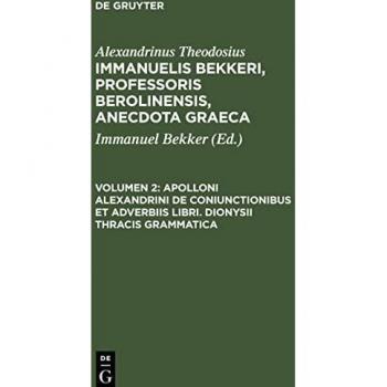 Immanuelis Bekkeri, Professoris Berolinensis, Anecdota Graeca, Volumen 2, Apolloni Alexandrini de coniunctionibus et adverbiis libri. Dionysii Thracis grammatica