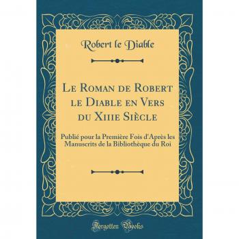 Le Roman de Robert le Diable en Vers du Xiiie Siècle: Publié pour la Première Fois d'Après les Manuscrits de la Bibliothèque du Roi