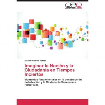 Imaginar la Nación y la Ciudadanía en Tiempos Inciertos: Momentos fundamentales en la construcción de la Nación y la Ciudadanía Venezolana (1890-1935)