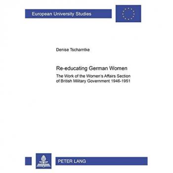 Re-educating German Women: The work of the Women's Affairs Section of British Military Government 1946-1951 (Europäische Hochschulschriften / European ... / Publications Universitaires Européennes)