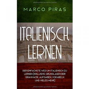 Italienisch lernen: Der einfachste Weg um Italienisch zu lernen (inklusive: Grundlagen der Grammatik, Aufgaben, Vokabeln und vieles mehr)