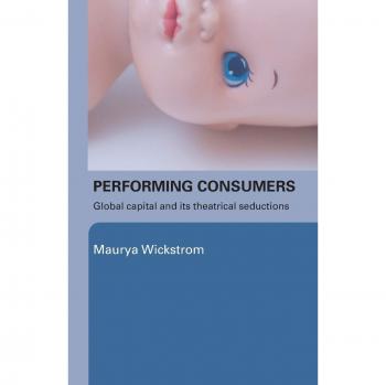 Performing Consumers: Global Capital and its Theatrical Seductions