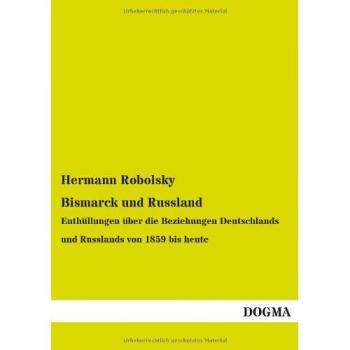 Bismarck und Russland: Enthüllungen über die Beziehungen Deutschlands und Russlands von 1859 bis heute
