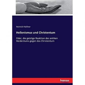 Hellenismus und Christentum: Oder, die geistige Reaktion des antiken Heidentums gegen das Christentum