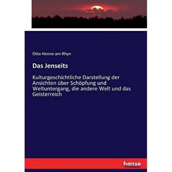 Das Jenseits: Kulturgeschichtliche Darstellung der Ansichten über Schöpfung und Weltuntergang, die andere Welt und das Geisterreich