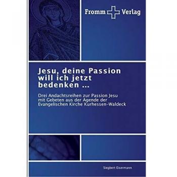 Jesu, deine Passion will ich jetzt bedenken ...: Drei Andachtsreihen zur Passion Jesu mit Gebeten aus der Agende der Evangelischen Kirche Kurhessen-Waldeck