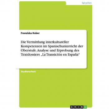 Die Vermittlung interkultureller Kompetenzen im Spanischunterricht der Oberstufe. Analyse und Erprobung des Textdossiers ¿La Transición en España¿