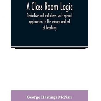 A class room logic deductive and inductive with special application to the science and art of teaching