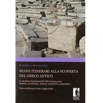 Nuovi itinerari alla scoperta del greco antico. Le strutture fondamentali della lingua greca: fonetica, morfologia, sintassi, semantica, pragmatica
