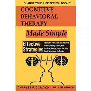 Cognitive Behavioral Therapy Made Simple: Effective Strategies to Rewire Your Brain and Instantly Overcome Depression, End Anxiety, Manage Anger and ... in its Tracks (Change Your Life, Band 2)