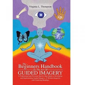 The Beginners Handbook To The Art Of Guided Imagery: A Professional and Personal Step-by-Step Guide to Developing and Implementing Guided Imagery. 23 Written Imageries with Centering Readings