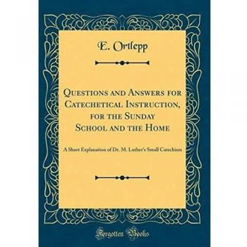 Questions and Answers for Catechetical Instruction, for the Sunday School and the Home: A Short Explanation of Dr. M. Luther's Small Catechism