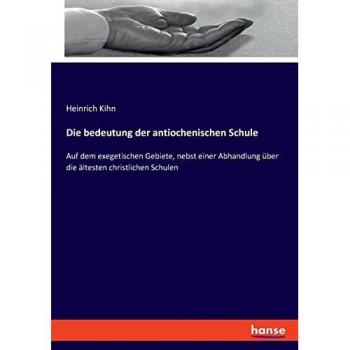 Die bedeutung der antiochenischen Schule: Auf dem exegetischen Gebiete, nebst einer Abhandlung über die ältesten christlichen Schulen