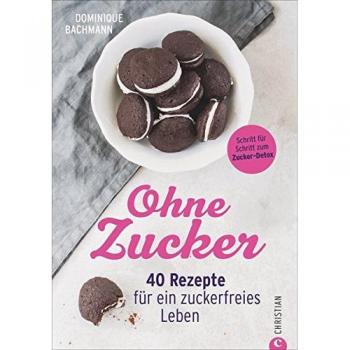 Ernährung ohne Zucker: Ohne Zucker. 40 Rezepte für ein zuckerfreies Leben. Ausgezuckert gesund und glücklich. Essen ohne Zucker – mit diesem Zuckerfrei-Buch.
