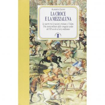 La Croce e la Mezzaluna. Le guerra tra le nazioni cristiane e l'Islam. Una storia militare dalle conquiste arabe del VII secolo al terzo millennio