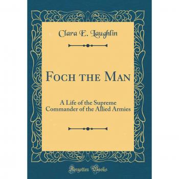Foch the Man: A Life of the Supreme Commander of the Allied Armies