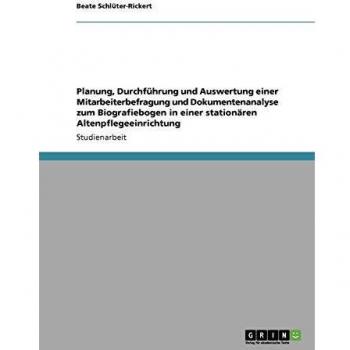 Biografiearbeit in der stationären Altenpflege. Planung Durchführung und Auswertung einer Mitarbeiterbefragung und Dokumentenanalyse zum Biografiebogen
