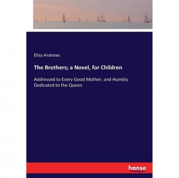 The Brothers; a Novel, for Children: Addressed to Every Good Mother, and Humbly Dedicated to the Queen