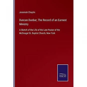 Duncan Dunbar; The Record of an Earnest Ministry: A Sketch of the Life of the Late Pastor of the McDougal St. Baptist Church, New York