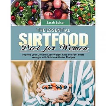 The Essential Sirtfood Diet for Women: Improve your Life and Lose Weight Fast and Feel Years Younger with Sirtuin Activator Recipes