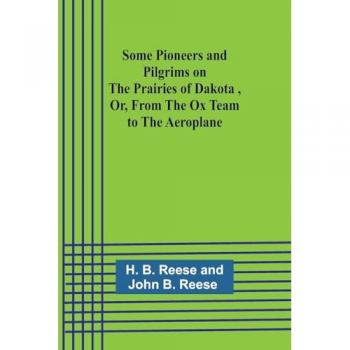 Some Pioneers and Pilgrims on the Prairies of Dakota Or From the Ox Team to the Aeroplane