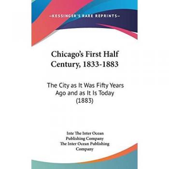 Chicago's First Half Century, 1833-1883: The City As It Was Fifty Years Ago And As It Is Today (1883)