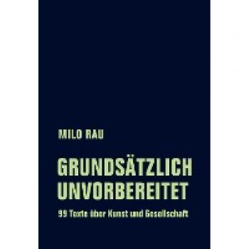 Milo Rau Grundsätzlich Unvorbereitet: 99 Texte Über Kunst Und Gesellschaft
