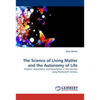 The Science of Living Matter and the Autonomy of Life: Vitalism, Antivitalism and Neovitalism in the German Long Nineteenth Century