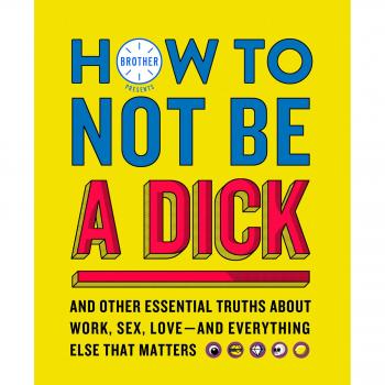 How to Not Be a Dick: And Other Truths About Work, Sex, Love
