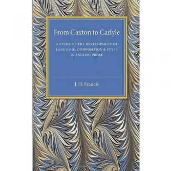 From Caxton to Carlyle: A Study of the Development of Language, Composition and Style in English Prose