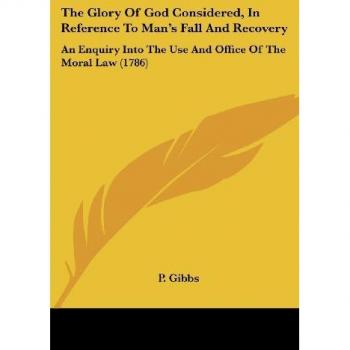 The Glory Of God Considered, In Reference To Man's Fall And Recovery: An Enquiry Into The Use And Office Of The Moral Law (1786)