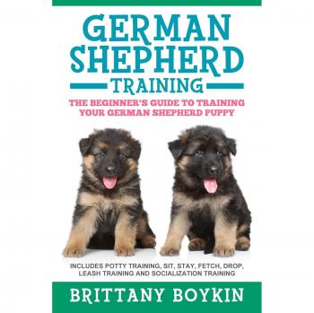 German Shepherd Training: The Beginner's Guide to Training Your German Shepherd Puppy: Includes Potty Training, Sit, Stay, Fetch, Drop, Leash Training and Socialization Training