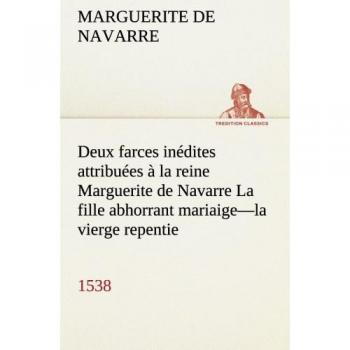 Deux farces inédites attribuées à la reine Marguerite de Navarre La fille abhorrant mariaige—la vierge repentie—1538 (TREDITION CLASSICS)