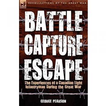 Battle, Capture & Escape: the Experiences of a Canadian Light Infantryman During the Great War