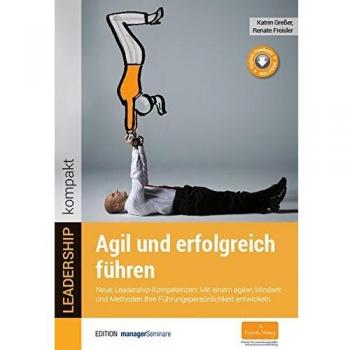 Agil und erfolgreich führen. Neue Leadership-Kompetenzen: Mit einem agilen Mindset und Methoden Ihre Führungspersönlichkeit entwickeln