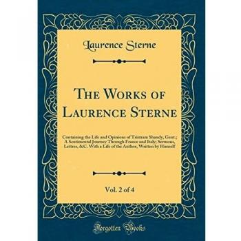 The Works of Laurence Sterne, Vol. 2 of 4: Containing the Life and Opinions of Tristram Shandy, Gent.; A Sentimental Journey Through France and Italy; ... Author, Written by Himself