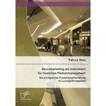 Neuromarketing als Instrument für modernes Markenmanagement: Die erfolgreiche Produktpositionierung im Luxusgütersegment