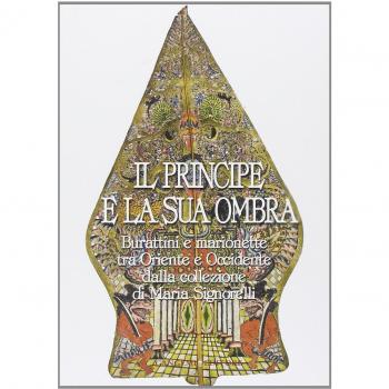 Il principe e la sua ombra. Burattini e marionette tra Oriente e Occidente dalla collezione di Maria Signorelli. Catalogo della mostra