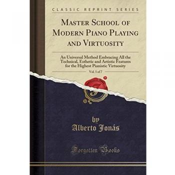Master School of Modern Piano Playing and Virtuosity, Vol. 1 of 7: An Universal Method Embracing All the Technical, Esthetic and Artistic Features for ... Pianistic Virtuosity