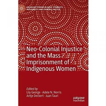 Neo-Colonial Injustice and the Mass Imprisonment of Indigenous Women (Palgrave Studies in Race, Ethnicity, Indigeneity and Criminal Justice)