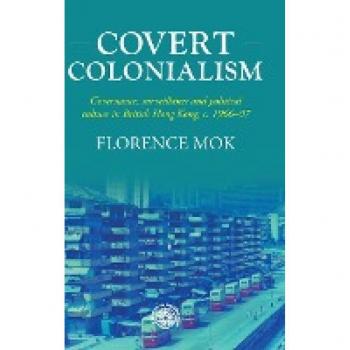 Covert colonialism: Governance, surveillance and political culture in British Hong Kong, c. 1966-97 (Studies in Imperialism, 204)