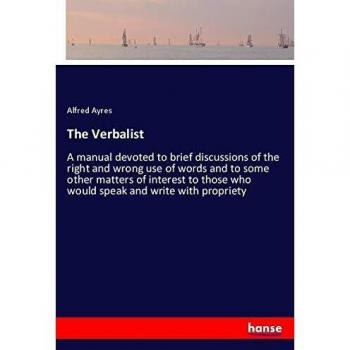 The Verbalist: A manual devoted to brief discussions of the right and wrong use of words and to some other matters of interest to those who would speak and write with propriety