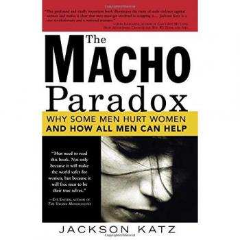 Macho Paradox: Why Some Men Hurt Women and How All Men Can Help