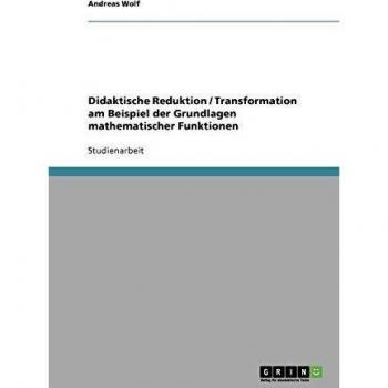 Didaktische Reduktion / Transformation am Beispiel der Grundlagen mathematischer Funktionen