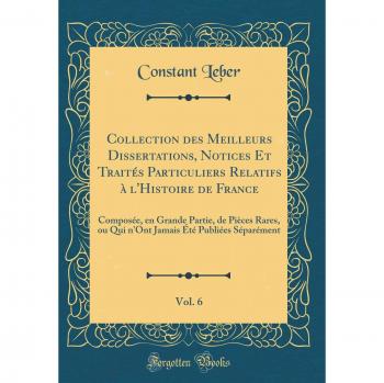 Collection des Meilleurs Dissertations, Notices Et Traités Particuliers Relatifs à l'Histoire de France, Vol. 6: Composée, en Grande Partie, de Pièces ... Été Publiées Séparément