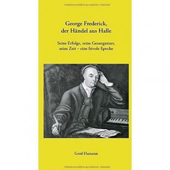 George Frederick, der Händel aus Halle: Seine Erfolge, seine Gesangsstars, seine Zeit