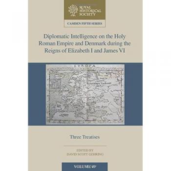 Diplomatic Intelligence on the Holy Roman Empire and Denmark during the Reigns of Elizabeth I and James VI: Three Treatises: 49 (Camden Fifth Series)