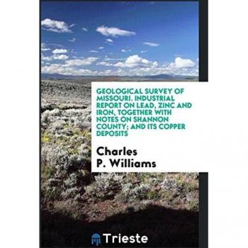 Geological Survey of Missouri. Industrial Report on Lead, Zinc and Iron, Together with Notes on Shannon County; And Its Copper Deposits
